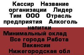 Кассир › Название организации ­ Лидер Тим, ООО › Отрасль предприятия ­ Алкоголь, напитки › Минимальный оклад ­ 1 - Все города Работа » Вакансии   . Нижегородская обл.,Нижний Новгород г.